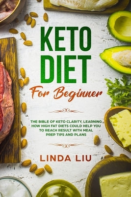 Keto Diet For Beginners: The Bible of Keto Clarity, Learning How High Fat Diets Could Help you to Reach Result with Meal Prep tips and Plans by Liu, Linda