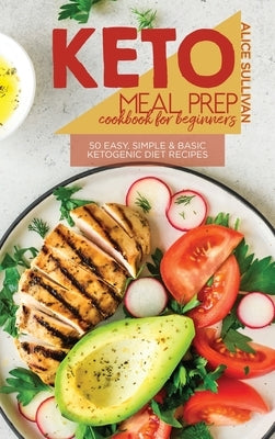 Keto Meal Prep Cookbook For Beginners: 50 Easy, Simple And Basic Ketogenic Diet Recipes by Sullivan, Alice