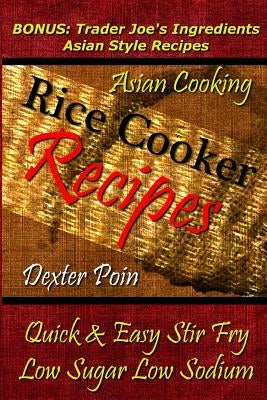 Rice Cooker Recipes - Asian Cooking - Quick & Easy Stir Fry - Low Sugar - Low Sodium: Bonus: Trader Joe's Ingredients Asian Style Recipes by Poin, Dexter