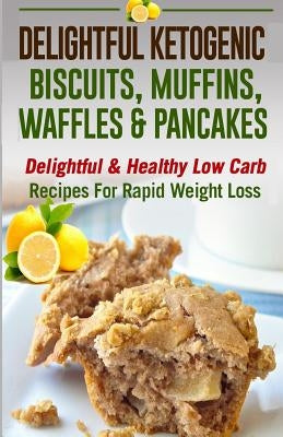 Delightful Ketogenic Biscuits, Muffins, Waffles & Pancakes: Delightful & Healthy Low Carb Recipes for Rapid Weight Loss(low Carbohydrate, High Protein by McRae, Christine