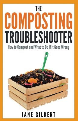 The Composting Troubleshooter: How to Compost and What to Do If It Goes Wrong by Gilbert, Jane