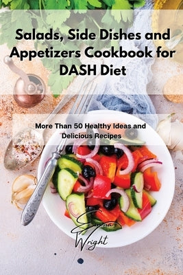 Salads, Side Dishes and Appetizers Cookbook for DASH Diet: More Than 50 Healthy Ideas and Delicious Recipes by Wright, Emma