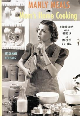 Manly Meals and Mom's Home Cooking: Cookbooks and Gender in Modern America by Neuhaus, Jessamyn