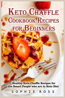 The Ultimate Keto Chaffle Cookbook Recipes for Beginners: Healthy Keto Chaffle Recipes for the Smart People who are in Keto Diet by Ross, Sophie