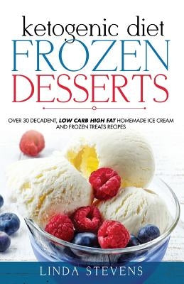 Ketogenic Diet Frozen Desserts: Over 30 Decadent Low Carb High Fat Homemade Ice Cream and Frozen Treats Recipes by Stevens, Linda