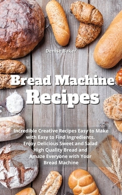 Bread Machine Recipes: Incredible Creative Recipes Easy to Make with Easy to Find Ingredients. Enjoy Delicious Sweet and Salad High Quality B by Baker, Denise