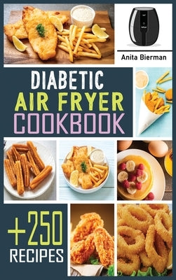 Diabetic Air Fryer Cookbook: Discover +250 Easy and Healthy Fried Food Recipes with Low Fat, Low Sugar and Low Carb. Diabetics Diet Type and Type 2 by Bierman, Anita