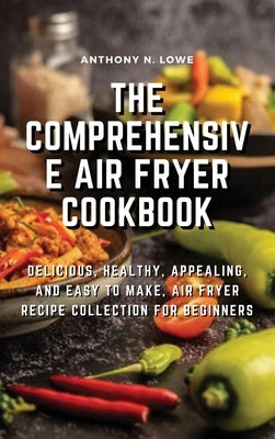 The Comprehensive Air Fryer Cookbook: Delicious, healthy, appealing, and easy to make, Air Fryer Recipe collection for beginners by Anthony N Lowe