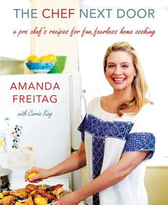 The Chef Next Door: A Pro Chef's Recipes for Fun, Fearless Home Cooking by Freitag, Amanda