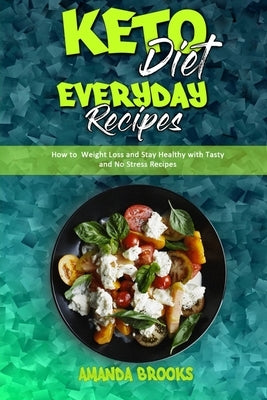 Keto Diet Everyday Recipes: How To Weight Loss And Stay Healthy With Tasty And No Stress Recipes by Brooks, Amanda