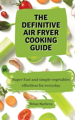 The Definitive Air Fryer Cooking Guide: Super Fast and simple vegetables effortless for everyday by Barbera, Brian