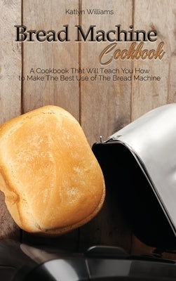 Bread Machine Cookbook: A Cookbook That Will Teach You How to Make The Best Use of The Bread Machine by Williams, Katlyn