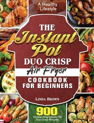 The Instant Pot Duo Crisp Air Fryer Cookbook for Beginners: 900 Outstanding Instant Pot Duo Crisp Recipes for a Healthy Lifestyle by Brown, Linda