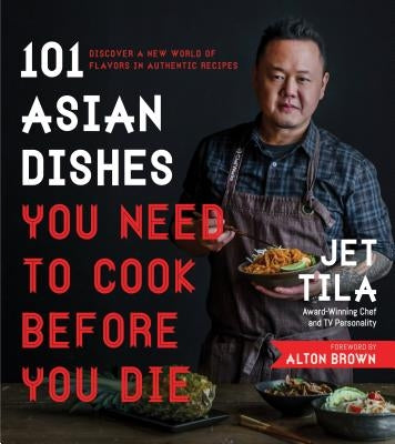 101 Asian Dishes You Need to Cook Before You Die: Discover a New World of Flavors in Authentic Recipes by Tila, Jet