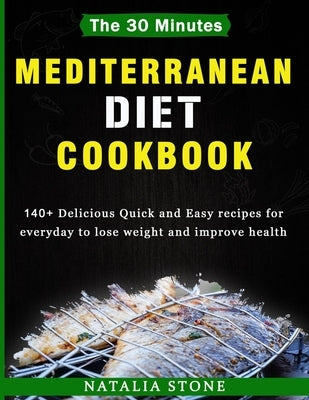 The 30 Minutes Mediterranean Diet Cookbook: 140+ Delicious Quick and Easy recipes for everyday to lose weight and improve health (2020) by Stone, Natalia