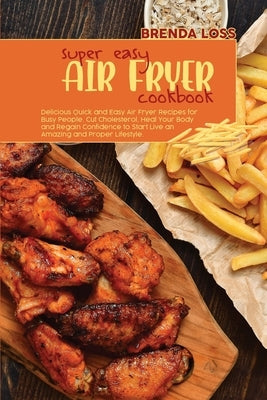 Super Easy Air Fryer cookbook: Delicious Quick and Easy Air Fryer Recipes for Busy People. Cut Cholesterol, Heal Your Body and Regain Confidence to S by Loss, Brenda