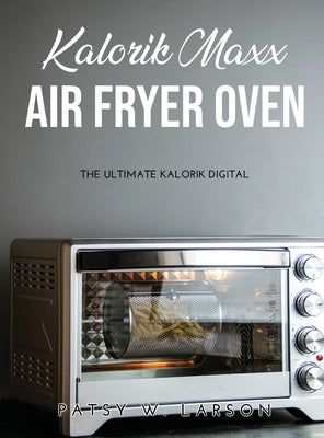 Kalorik Maxx Air Fryer Oven: The Ultimate Kalorik Digital by Patsy W Larson