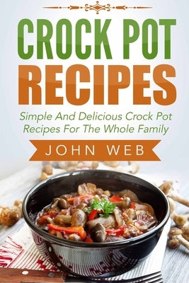 Crock Pot: Crock Pot Recipes - Simple And Delicious Crock Pot Recipes For The Whole Family by Web, John