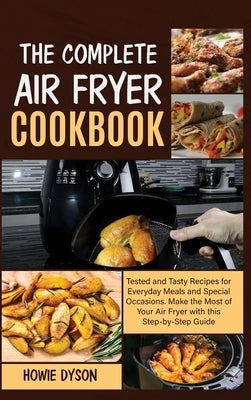 The Complete Air Fryer Cookbook: Tested and Tasty Recipes for Everyday Meals and Special Occasions. Make the Most of Your Air Fryer with this Step by by Dyson, Howie
