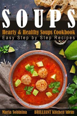 Soups: Hearty & Healthy Soups Cookbook. Easy Step by Step Recipes. by Sobinina, Maria