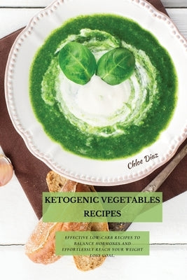 Ketogenic Vegetables Recipes: Effective Low-Carb Recipes To Balance Hormones And Effortlessly Reach Your Weight Loss Goal. by Diaz, Chloe