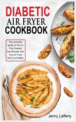 Diabetic Air Fryer Cookbook: The complete guide on How to Prep Diabetic Diet Recipes with Your Air Fryer and Live Healthy by Lafferty, Jenny