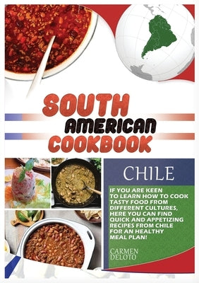 South American Cookbook Chile: If You Are Keen to Learn How to Cook Tasy Food from Differents Cultures, Here You Can Find Quick and Apetizing Recipes by Deloto, Carmen