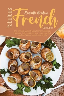 Fabulous French Cookbook: The ultimate Quick and Easy French Cookbook Recipes. Eat amazing and most wanted meals with your friends and family. by Brodeur, Henriette