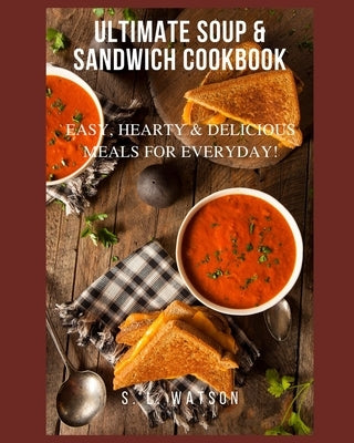 Ultimate Soup & Sandwich Cookbook: Easy, Hearty & Delicious Meals For Everyday! by Watson, S. L.