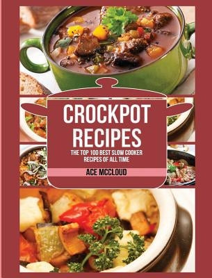 Crockpot Recipes: The Top 100 Best Slow Cooker Recipes Of All Time by McCloud, Ace