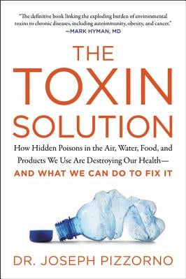The Toxin Solution: How Hidden Poisons in the Air, Water, Food, and Products We Use Are Destroying Our Health--And What We Can Do to Fix I by Pizzorno, Joseph
