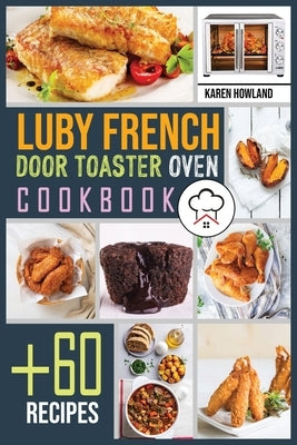 Luby French Door Toaster Oven Cookbook: +60 Foolproof Recipes for Quicker, Healthier and More Delicious Meals that Anyone can Cook. Bake, Toast and Br by Howland, Karen