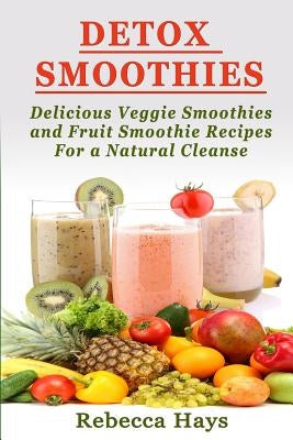 Detox Smoothies: Delicious Veggie Smoothies and Fruit Smoothie Recipes for a Natural Cleanse by Hays, Rebecca