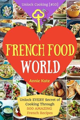 Welcome to French Food World: Unlock EVERY Secret of Cooking Through 500 AMAZING French Recipes (French Cookbook, French Macaron Cookbook, French Cu by Kate, Annie