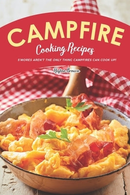 Campfire Cooking Recipes: S'mores Aren't the Only Thing Campfires Can Cook Up! by Brown, Heston