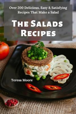 The Salads Recipes: Over 200 Delicious, Easy & Satisfying Recipes That Make a Salad by Moore, Teresa
