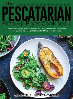 The Pescatarian Keto Air Fryer Cookbook: Irresistible Fish and Seafood Recipes for a Truly Healthy and Sustainable Fat-Burning Ketogenic Diet Everyday by Camilla's World