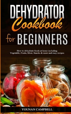 Dehydrator Cookbook for Beginners: How to dehydrate foods at home including Vegetable, Fruits, Meat, Snacks & more and easy recipes by Campbell, Younan