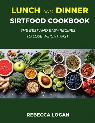 Lunch and Dinner Sirtfood Cookbook: The Best and Easy-Recipes to Lose Weight Fast by Logan, Rebecca