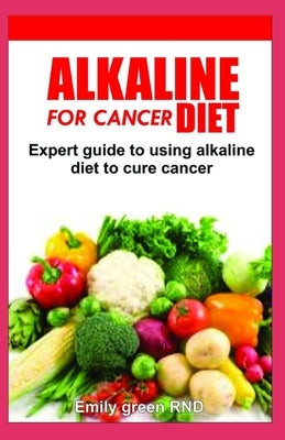 Alkaline diet for cancer: Expert guide to using alkaline diet to cure cancer patients by Green Rnd, Emily