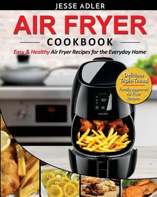 Air Fryer Cookbook: Easy & Healthy Air Fryer Recipes For The Everyday Home - Delicious Triple-Tested, Family-Approved Air Fryer Recipes by Adler, Jesse