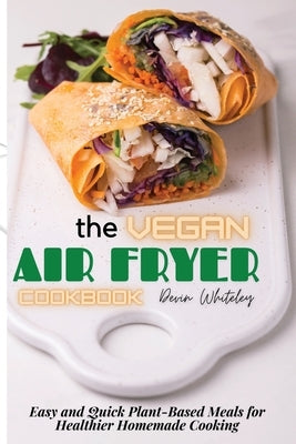 The Vegan Air Fryer Cookbook: Easy and Quick Plant-Based Meals for Healthier Homemade Cooking by Whiteley, Devin