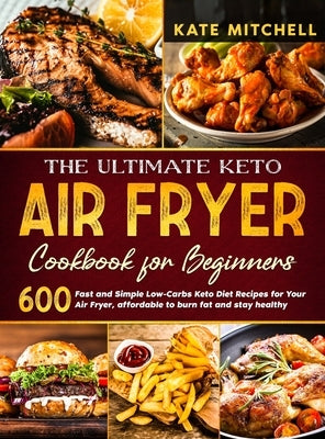 The Ultimate Keto Air Fryer Cookbook for Beginners: 600 Fast and Simple Low-Carbs Keto Diet Recipes for Your Air Fryer, affordable to burn fat and sta by Mitchell, Kate