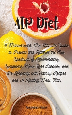 AIP Diet: 4 Manuscripts: The Ultimate Guide to Prevent and Reverse the Full Spectrum of Inflammatory Symptoms, Have Less Disease by Great, Alexander