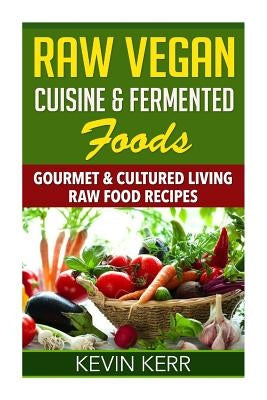 Raw Vegan Cuisine & Fermented Foods: Gourmet & Cultured Living Raw Food Recipes. by Kerr, Kevin