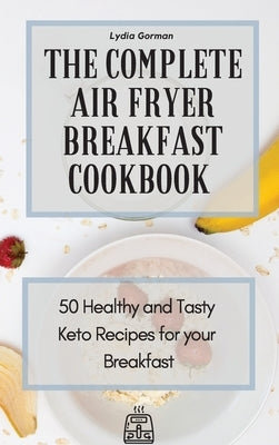 The Complete Air Fryer Breakfast Cookbook: 50 Healthy and Tasty Keto Recipes for your Breakfast by Gorman, Lydia