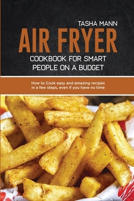 Air Fryer cookbook for Smart people on a Budget: How to Cook easy and amazing recipes in a few steps, even if you have no time by Mann, Tasha