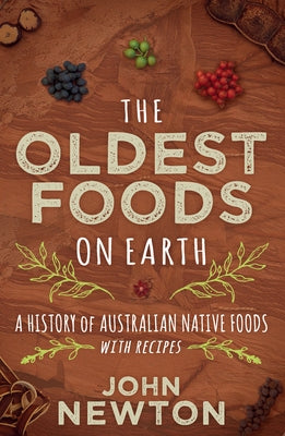 The Oldest Foods on Earth: A History of Australian Native Foods with Recipes by Newton, John