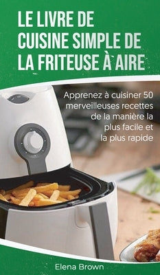 Le livre de cuisine simple de la friteuse à aire: Apprenez à cuisiner 50 merveilleuses recettes de la manière la plus facile et la plus rapide - The E by Brown, Elena
