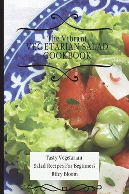 The Vibrant Vegetarian Salad Cookbook: Tasty Vegetarian Salad Recipes For Beginners by Bloom, Riley